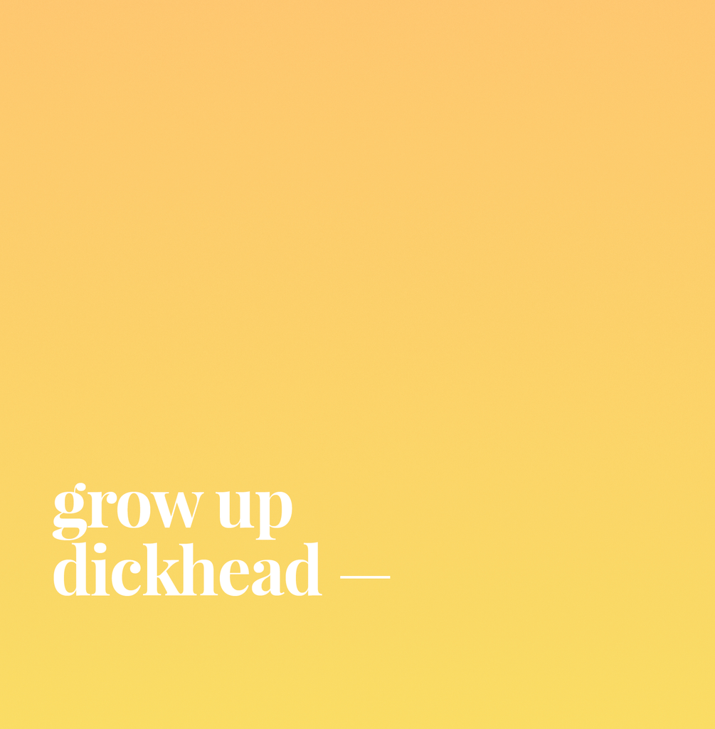 Grow Up Dickhead.