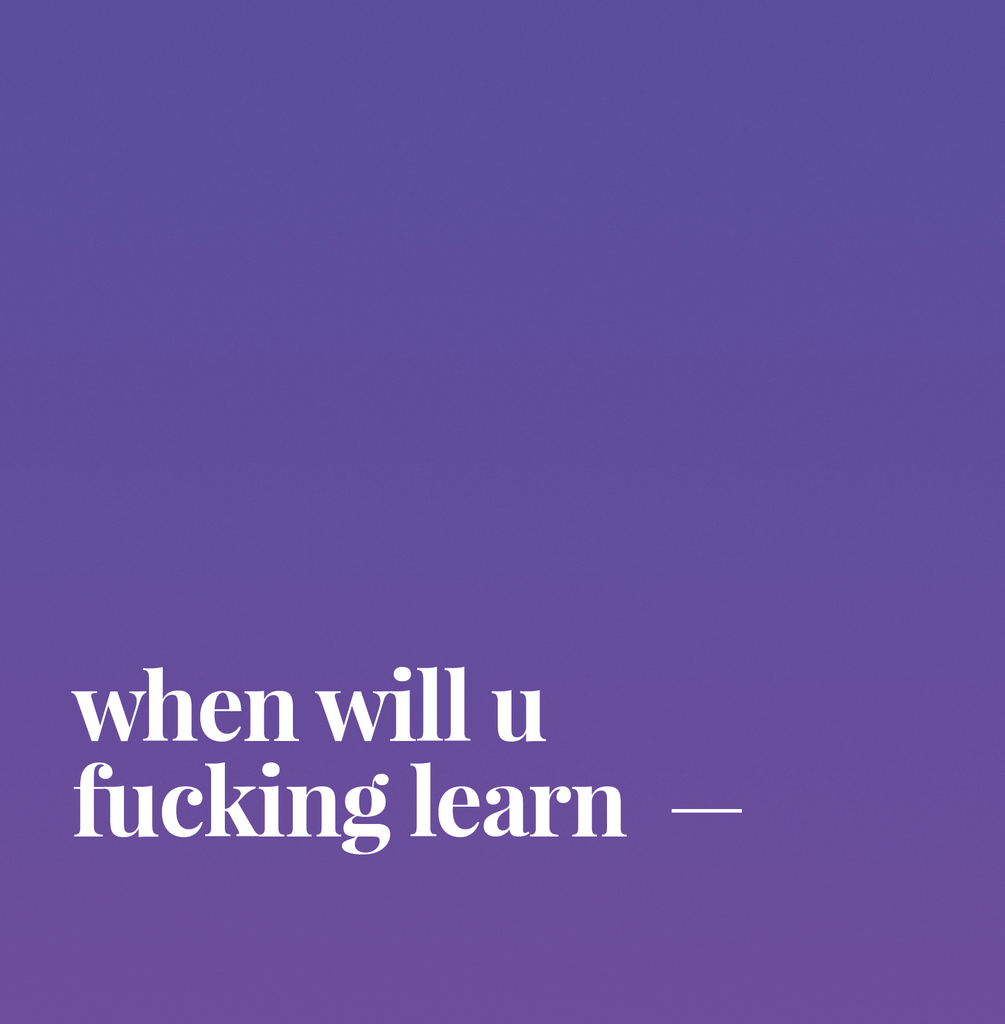 When Will U Fucking Learn.