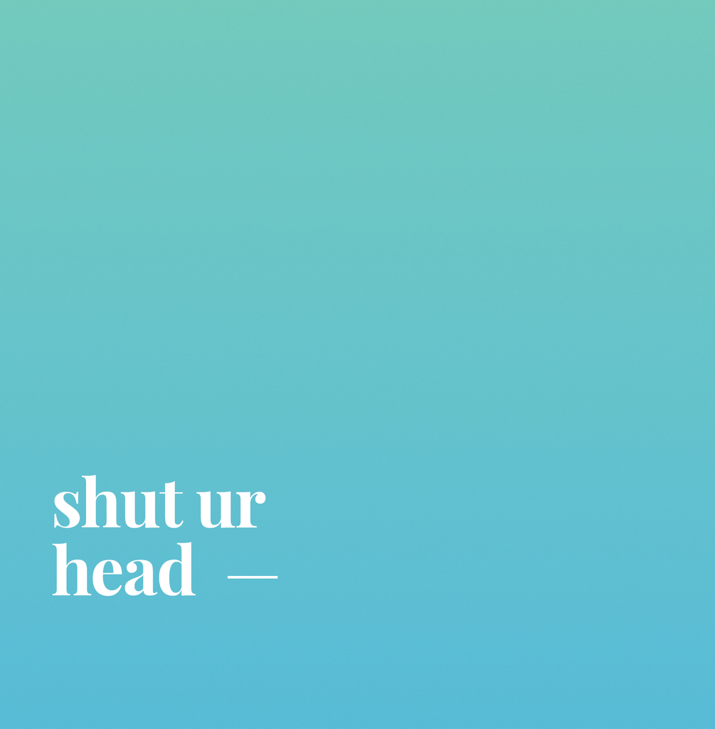 Shut Ur Head.